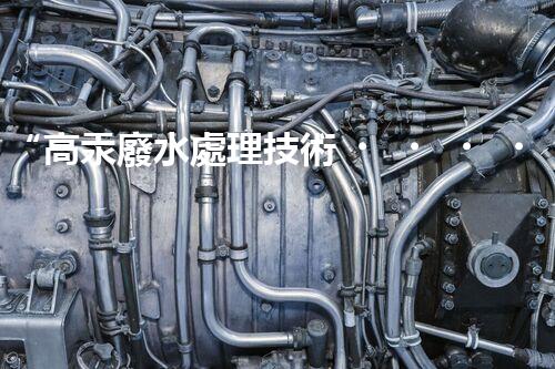 “高汞廢水處理技術，綠色環(huán)保新篇章”